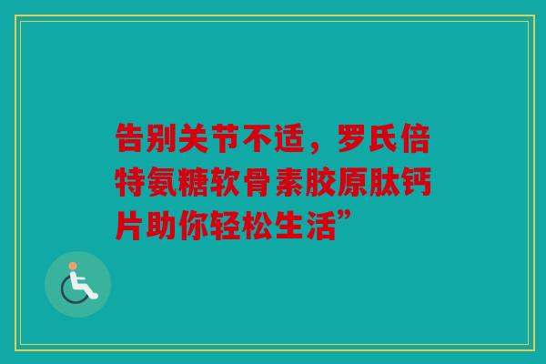 告别关节不适，罗氏倍特氨糖软骨素胶原肽钙片助你轻松生活”