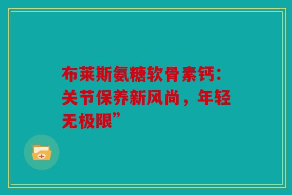 布莱斯氨糖软骨素钙：关节保养新风尚，年轻无极限”