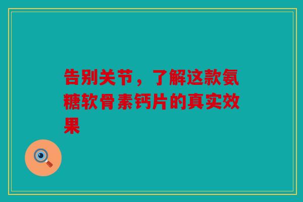 告别关节，了解这款氨糖软骨素钙片的真实效果