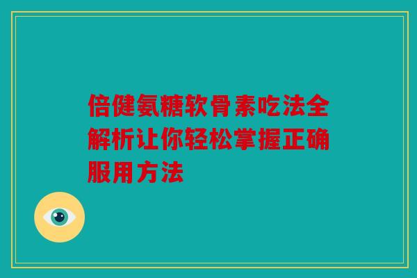 倍健氨糖软骨素吃法全解析让你轻松掌握正确服用方法