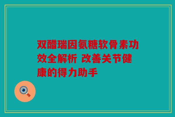 双醋瑞因氨糖软骨素功效全解析 改善关节健康的得力助手