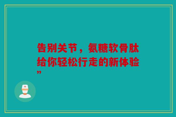 告别关节，氨糖软骨肽给你轻松行走的新体验”
