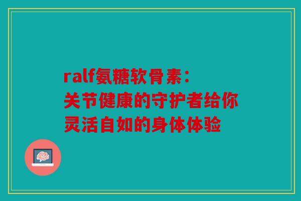 ralf氨糖软骨素：关节健康的守护者给你灵活自如的身体体验