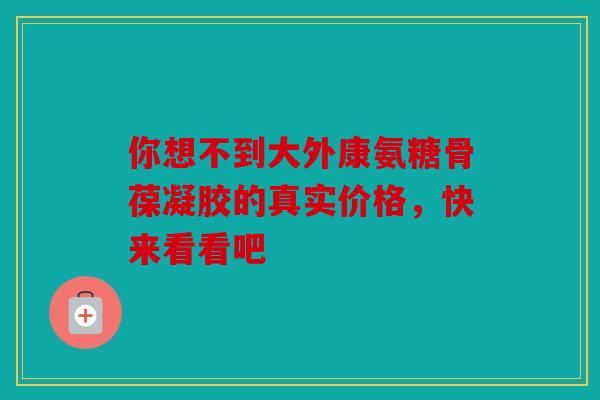 你想不到大外康氨糖骨葆凝胶的真实价格，快来看看吧