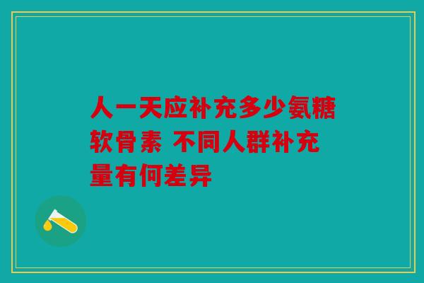 人一天应补充多少氨糖软骨素 不同人群补充量有何差异