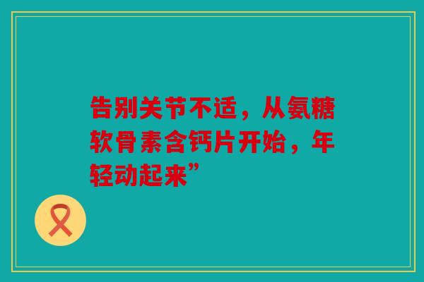 告别关节不适,从氨糖软骨素含钙片开始,年轻动起来”-第1张图片-关节骑士 告别关节不适,从氨糖软骨素含钙片开始,年轻动起来”-第1张图片-关节骑士
