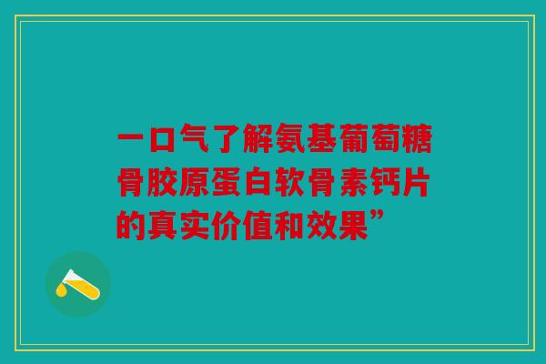 一口气了解氨基葡萄糖骨胶原蛋白软骨素钙片的真实价值和效果”
