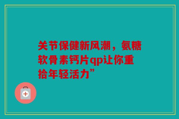 关节保健新风潮，氨糖软骨素钙片qp让你重拾年轻活力”