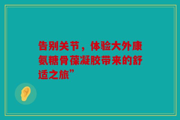 告别关节，体验大外康氨糖骨葆凝胶带来的舒适之旅”