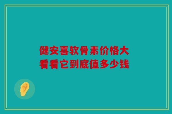 健安喜软骨素价格大 看看它到底值多少钱