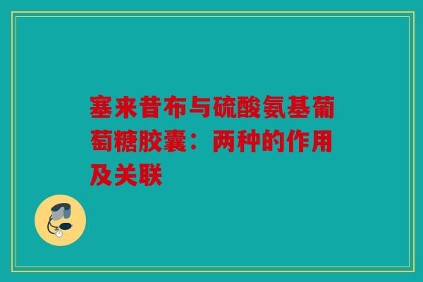 塞来昔布与硫酸氨基葡萄糖胶囊：两种的作用及关联