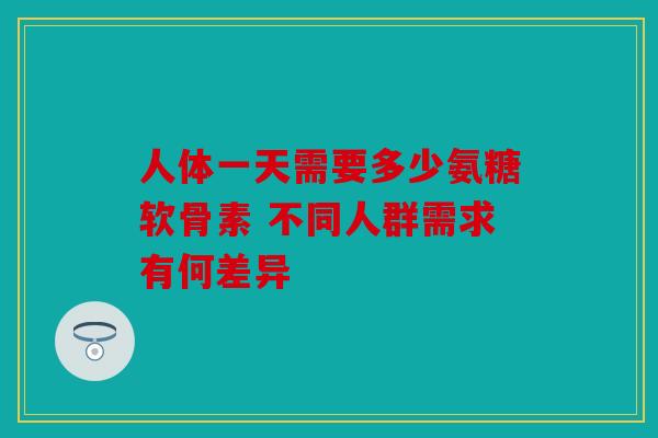 人体一天需要多少氨糖软骨素 不同人群需求有何差异