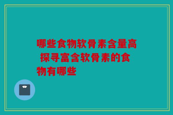哪些食物软骨素含量高 探寻富含软骨素的食物有哪些