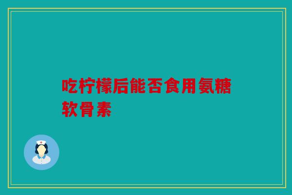 吃柠檬后能否食用氨糖软骨素-第1张图片-关节骑士 吃柠檬后能否食用氨糖软骨素-第1张图片-关节骑士