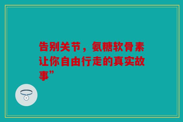 告别关节,氨糖软骨素让你自由行走的真实故事”-第1张图片-关节骑士 告别关节,氨糖软骨素让你自由行走的真实故事”-第1张图片-关节骑士