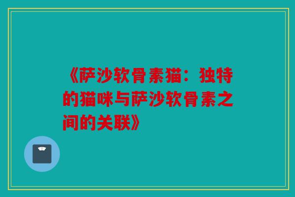 《萨沙软骨素猫：独特的猫咪与萨沙软骨素之间的关联》