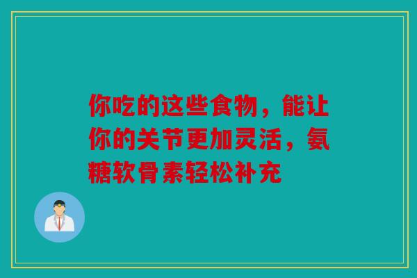 你吃的这些食物,能让你的关节更加灵活,氨糖软骨素轻松补充-第1张图片-关节骑士 你吃的这些食物,能让你的关节更加灵活,氨糖软骨素轻松补充-第1张图片-关节骑士