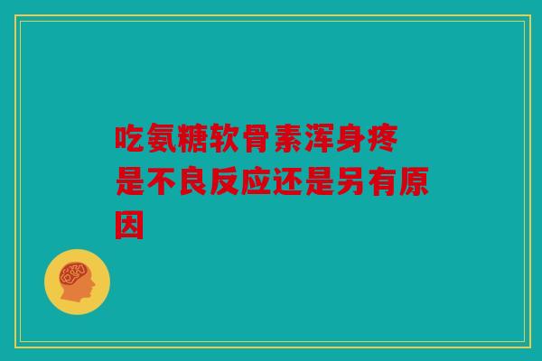 吃氨糖软骨素浑身疼 是不良反应还是另有原因-第1张图片-关节骑士