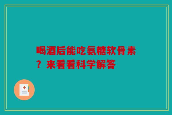 喝酒后能吃氨糖软骨素？来看看科学解答-第1张图片-关节骑士