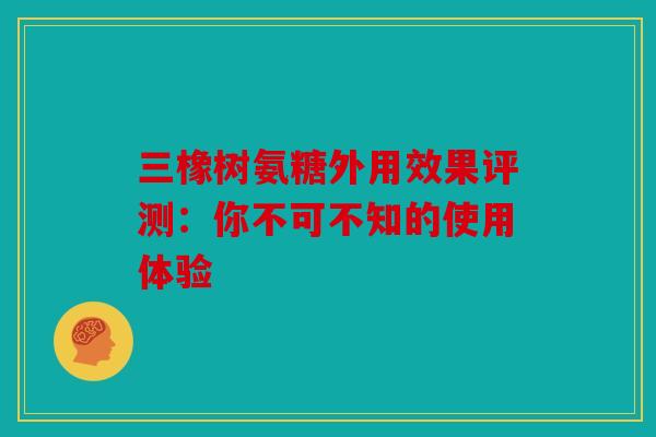三橡树氨糖外用效果评测：你不可不知的使用体验