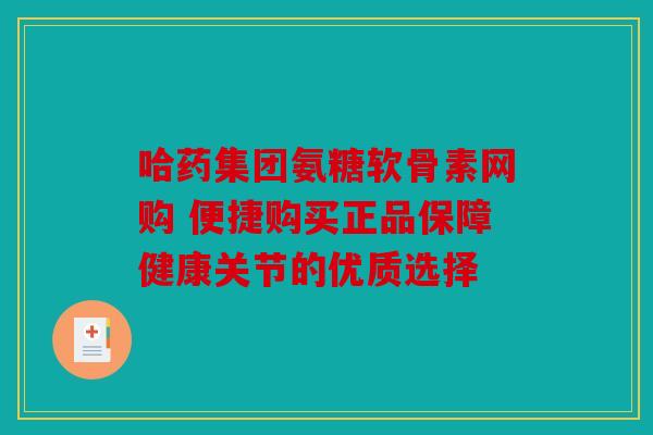 哈药集团氨糖软骨素网购 便捷购买正品保障健康关节的优质选择