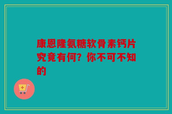 康恩隆氨糖软骨素钙片究竟有何?你不可不知的-第1张图片-关节骑士 康恩隆氨糖软骨素钙片究竟有何?你不可不知的-第1张图片-关节骑士