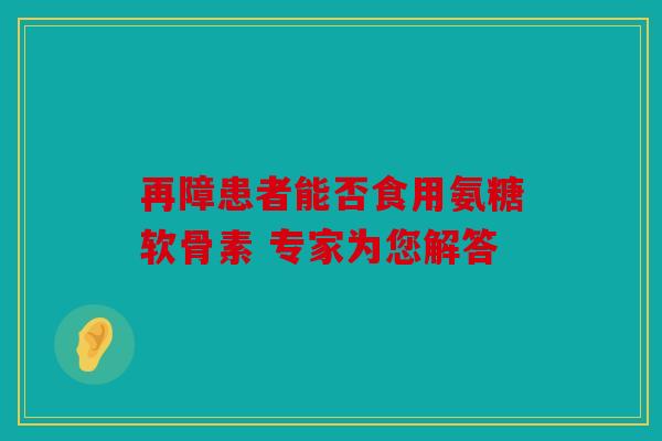 再障患者能否食用氨糖软骨素 专家为您解答-第1张图片-关节骑士