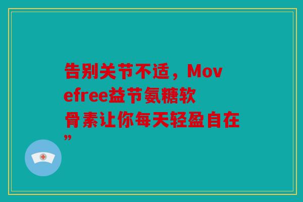 告别关节不适，Movefree益节氨糖软骨素让你每天轻盈自在”