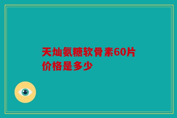 天灿氨糖软骨素60片价格是多少