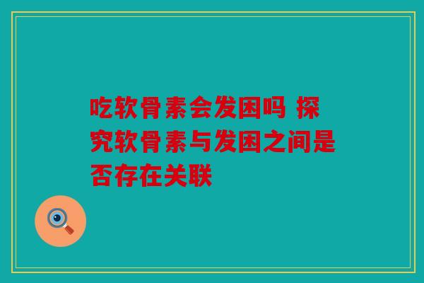 吃软骨素会发困吗 探究软骨素与发困之间是否存在关联