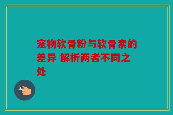 宠物软骨粉与软骨素的差异 解析两者不同之处