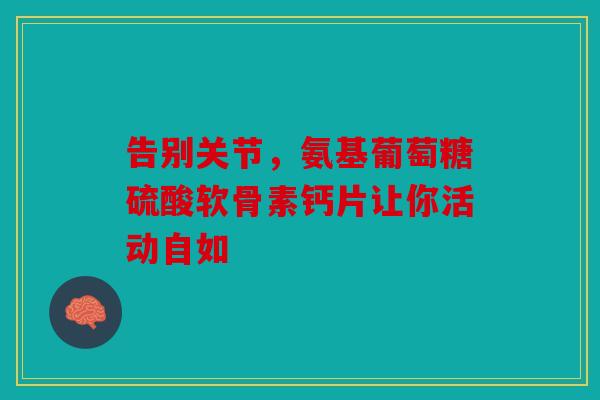 告别关节，氨基葡萄糖硫酸软骨素钙片让你活动自如