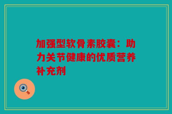 加强型软骨素胶囊：助力关节健康的优质营养补充剂