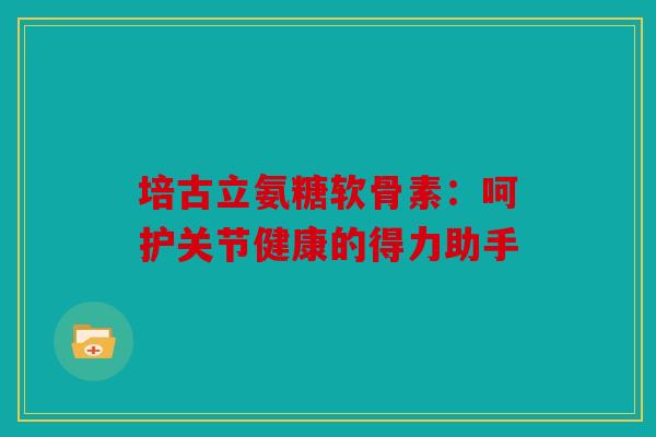 培古立氨糖软骨素：呵护关节健康的得力助手