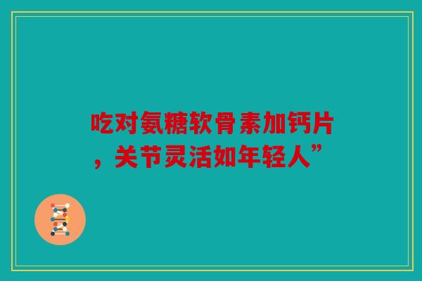 吃对氨糖软骨素加钙片,关节灵活如年轻人”-第1张图片-关节骑士 吃对氨糖软骨素加钙片,关节灵活如年轻人”-第1张图片-关节骑士