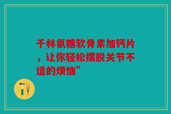 千林氨糖软骨素加钙片，让你轻松摆脱关节不适的烦恼”
