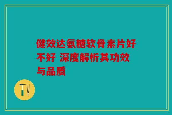 健效达氨糖软骨素片好不好 深度解析其功效与品质-第1张图片-关节骑士 健效达氨糖软骨素片好不好 深度解析其功效与品质-第1张图片-关节骑士