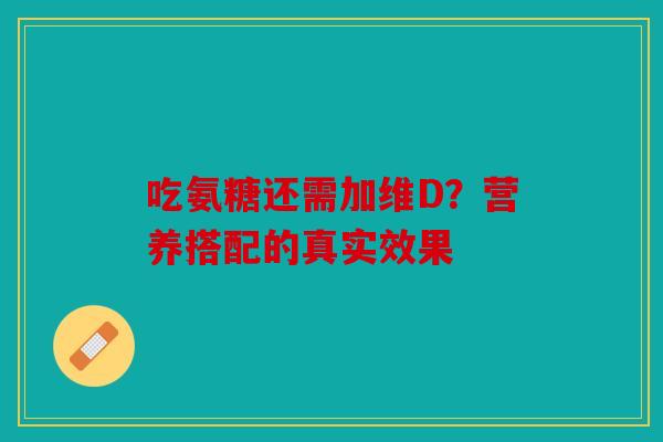 吃氨糖还需加维D？营养搭配的真实效果-第1张图片-关节骑士