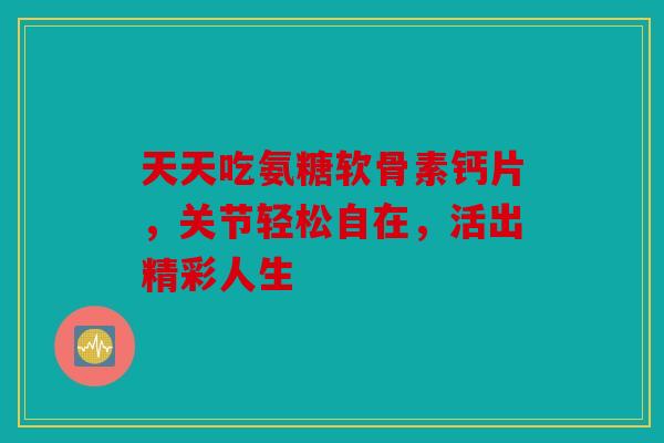 天天吃氨糖软骨素钙片，关节轻松自在，活出精彩人生