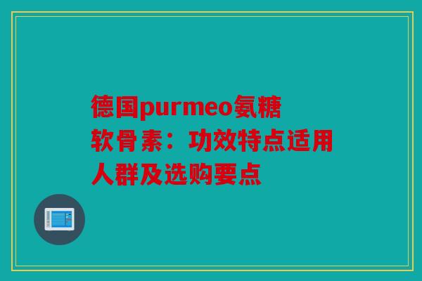 德国purmeo氨糖软骨素：功效特点适用人群及选购要点