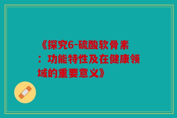 《探究6-硫酸软骨素:功能特性及在健康领域的重要意义》-第1张图片-关节骑士 《探究6-硫酸软骨素:功能特性及在健康领域的重要意义》-第1张图片-关节骑士