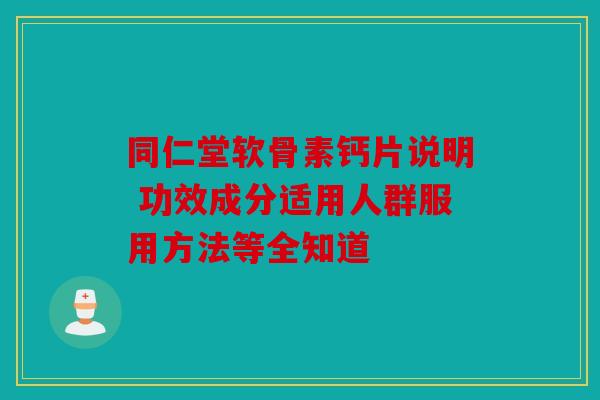 同仁堂软骨素钙片说明 功效成分适用人群服用方法等全知道