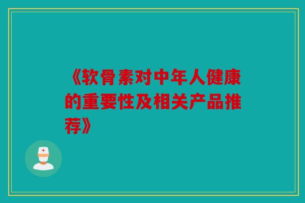 《软骨素对中年人健康的重要性及相关产品推荐》-第1张图片-关节骑士 《软骨素对中年人健康的重要性及相关产品推荐》-第1张图片-关节骑士