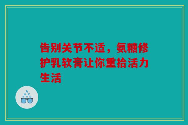 告别关节不适，氨糖修护乳软膏让你重拾活力生活