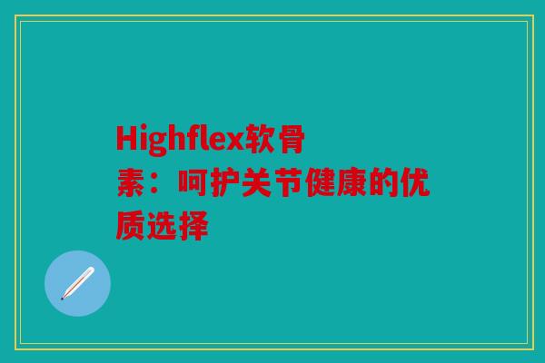 Highflex软骨素：呵护关节健康的优质选择