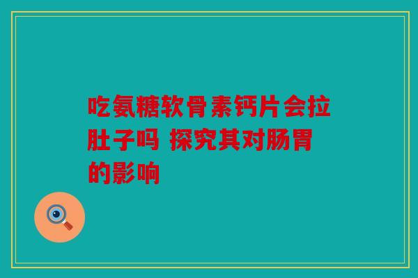 吃氨糖软骨素钙片会拉肚子吗 探究其对肠胃的影响