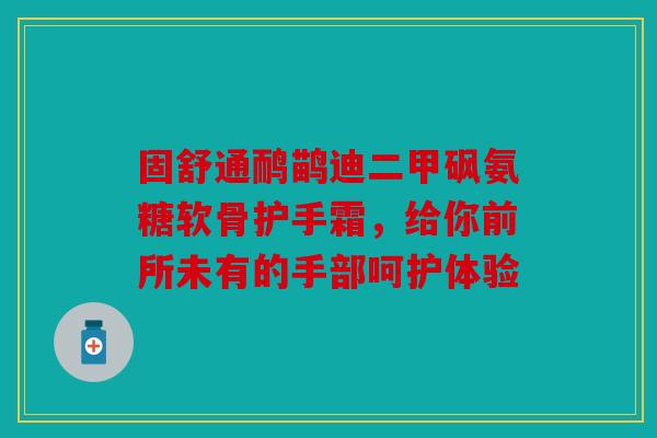 固舒通鸸鹋迪二甲砜氨糖软骨护手霜,给你前所未有的手部呵护体验-第1张图片-关节骑士 固舒通鸸鹋迪二甲砜氨糖软骨护手霜,给你前所未有的手部呵护体验-第1张图片-关节骑士