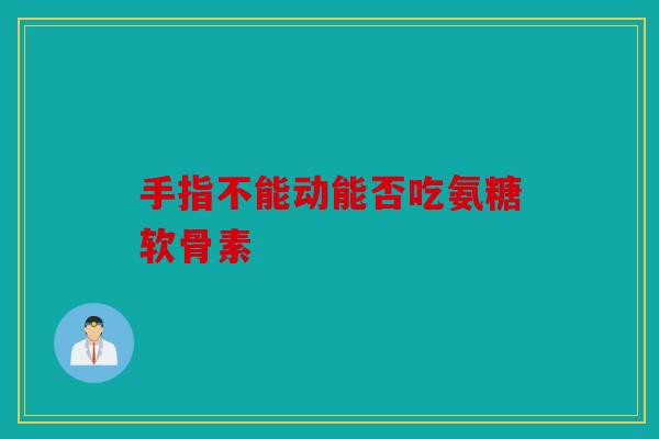 手指不能动能否吃氨糖软骨素