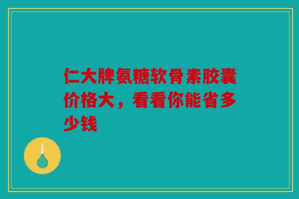 仁大牌氨糖软骨素胶囊价格大，看看你能省多少钱