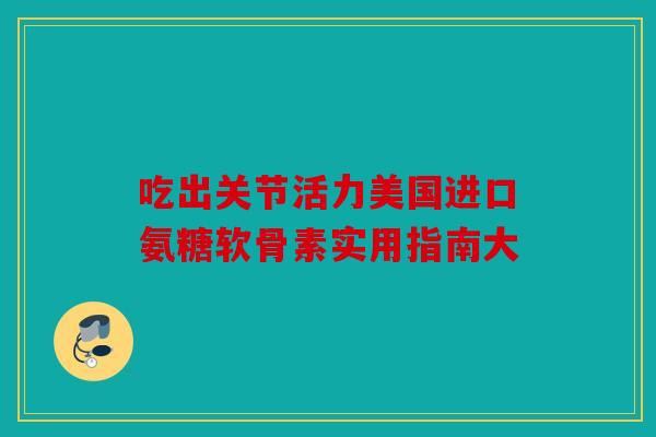 吃出关节活力美国进口氨糖软骨素实用指南大-第1张图片-关节骑士 吃出关节活力美国进口氨糖软骨素实用指南大-第1张图片-关节骑士